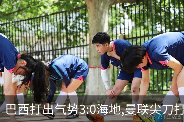 巴西打出气势3:0海地,曼联尖刀打出双响炮,三代传奇聚首观战！